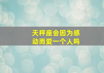 天秤座会因为感动而爱一个人吗,天秤座会因为感动而爱一个人吗知乎