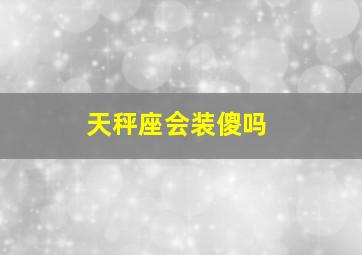 天秤座会装傻吗,会通过装傻来逃避问题的星座有哪些你知道吗