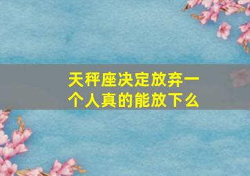 天秤座决定放弃一个人真的能放下么,天秤座彻底放弃一个人还可能挽回么