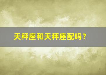 天秤座和天秤座配吗？,天蝎座与巨蟹座相配吗