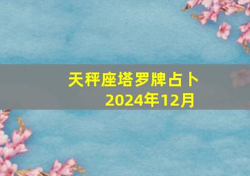 天秤座塔罗牌占卜2024年12月,2024天秤座全年运势