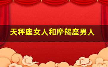 天秤座女人和摩羯座男人,天秤座女生和摩羯男