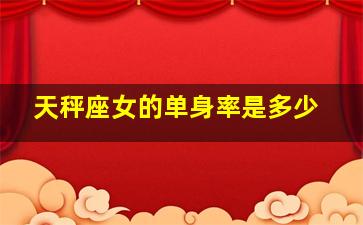 天秤座女的单身率是多少,天秤座女的单身率是多少啊