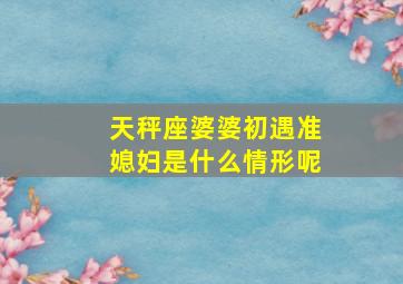 天秤座婆婆初遇准媳妇是什么情形呢