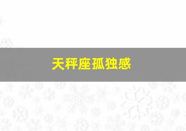 天秤座孤独感,天平座为什么喜欢孤单