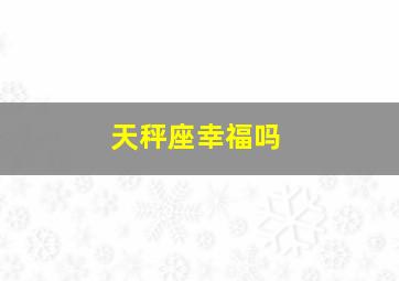 天秤座幸福吗,天秤座是什么样的幸福