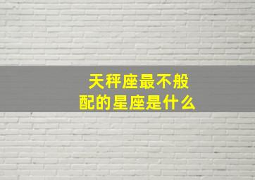 天秤座最不般配的星座是什么,天秤座和什么星座最不配做情侣