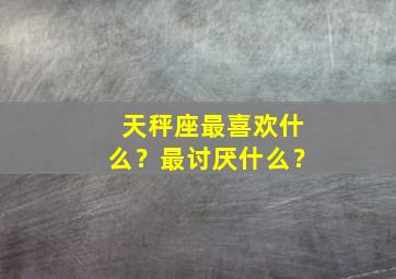 天秤座最喜欢什么？最讨厌什么？