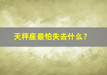 天秤座最怕失去什么？,天秤座最怕什么话