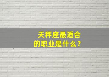 天秤座最适合的职业是什么？,天秤座最适合干什么职业