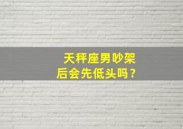 天秤座男吵架后会先低头吗？