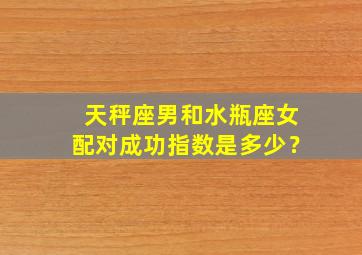 天秤座男和水瓶座女配对成功指数是多少？