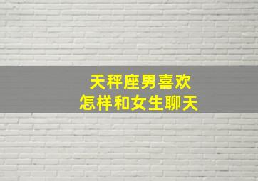 天秤座男喜欢怎样和女生聊天,天秤男喜欢怎样的表白