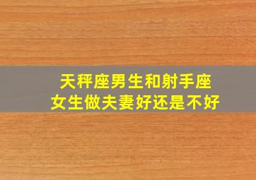 天秤座男生和射手座女生做夫妻好还是不好,天秤座男和射手女在一起会怎样