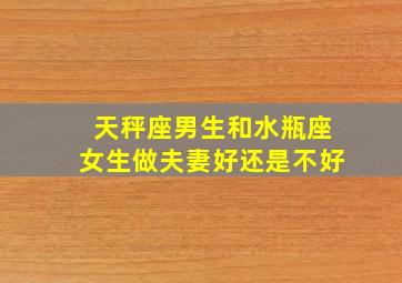 天秤座男生和水瓶座女生做夫妻好还是不好,