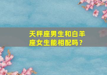 天秤座男生和白羊座女生能相配吗？