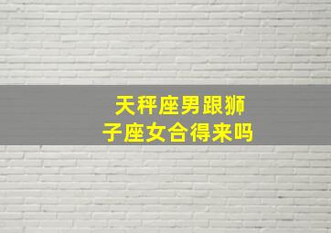 天秤座男跟狮子座女合得来吗,天秤座男狮子座女配对指数