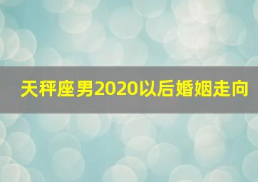 天秤座男2020以后婚姻走向,天秤男的婚姻运势