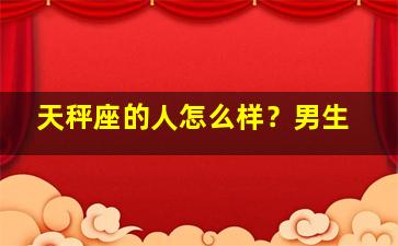 天秤座的人怎么样？男生,天秤座的男生怎么样的