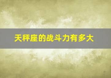 天秤座的战斗力有多大,天秤座打仗厉害吗