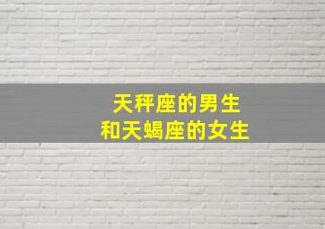 天秤座的男生和天蝎座的女生,天秤座的男生和天蝎座的女生配吗