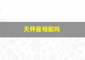 天秤座相配吗,金牛座和天秤座相配吗