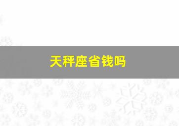 天秤座省钱吗,没钱的天秤座如何省钱