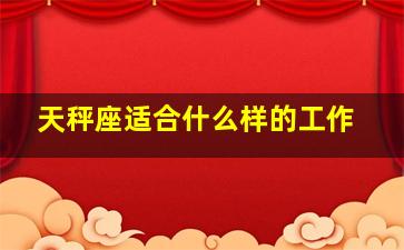 天秤座适合什么样的工作,天秤座的人适合什么工作