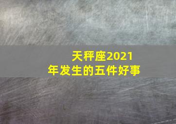 天秤座2021年发生的五件好事,天平座今年的运势2021