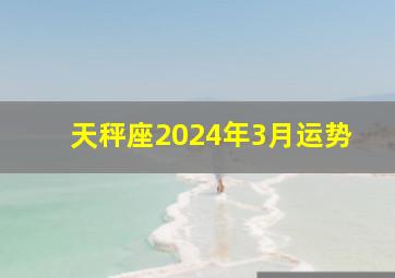 天秤座2024年3月运势,天秤座2024年3月运势苏姗