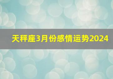 天秤座3月份感情运势2024,天秤座2024年3月份感情运势