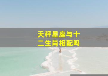 天秤星座与十二生肖相配吗,天秤座与十二星座关系表