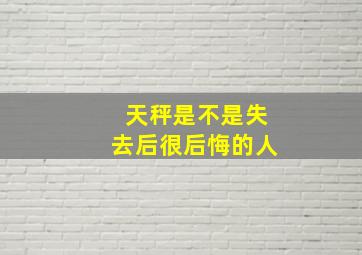 天秤是不是失去后很后悔的人,失去哪几个星座