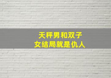 天秤男和双子女结局就是仇人,双子座女生和天秤座男