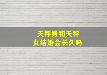 天秤男和天秤女结婚会长久吗,天秤男能驾驭天秤女吗