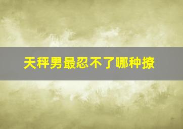 天秤男最忍不了哪种撩,天秤男的爱情套路