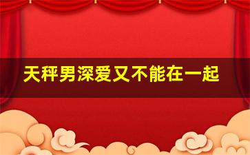 天秤男深爱又不能在一起,天秤男深爱又不能在一起怎么办