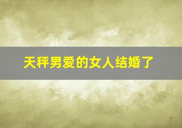 天秤男爱的女人结婚了,天秤男结婚后会对老婆有责任吗