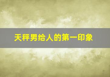 天秤男给人的第一印象,A型血天秤座男人的性格特点