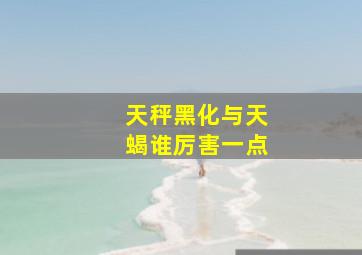 天秤黑化与天蝎谁厉害一点,天秤黑化后可不可怕