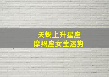 天蝎上升星座摩羯座女生运势,天蝎座上升摩羯座是桃花绝缘体吗?