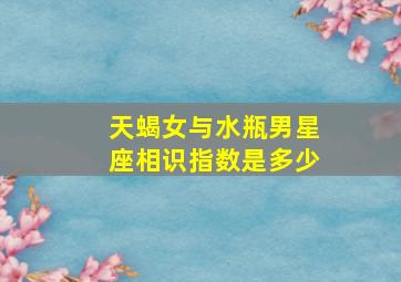 天蝎女与水瓶男星座相识指数是多少,天蝎最爱哪个星座的