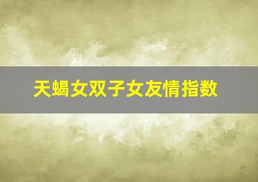 天蝎女双子女友情指数,天蝎座和双子座匹配度是多少拜托了各位谢谢