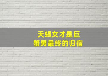 天蝎女才是巨蟹男最终的归宿,天蝎女跟巨蟹男真的是绝配啊