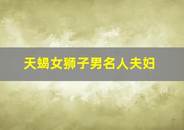 天蝎女狮子男名人夫妇,天蝎女与狮子男爱得死去活来