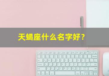 天蝎座什么名字好？,天蝎座什么名字好听女生