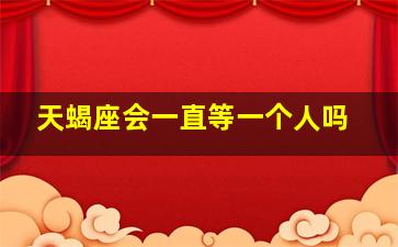 天蝎座会一直等一个人吗,若是爱你