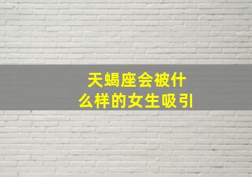 天蝎座会被什么样的女生吸引,天蝎座会被什么样的人吸引