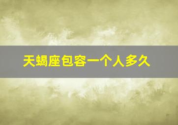 天蝎座包容一个人多久,天蝎座男生爱一个人能持续多久天蝎男最配星座