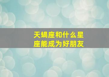 天蝎座和什么星座能成为好朋友,天蝎座最适合和什么星座的人交朋友